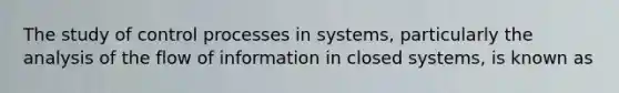 The study of control processes in systems, particularly the analysis of the flow of information in closed systems, is known as