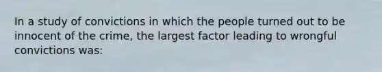 In a study of convictions in which the people turned out to be innocent of the crime, the largest factor leading to wrongful convictions was: