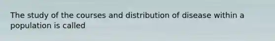 The study of the courses and distribution of disease within a population is called