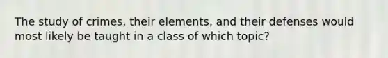 The study of crimes, their elements, and their defenses would most likely be taught in a class of which topic?