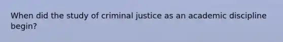 When did the study of criminal justice as an academic discipline begin?