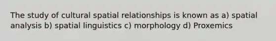 The study of cultural spatial relationships is known as a) spatial analysis b) spatial linguistics c) morphology d) Proxemics