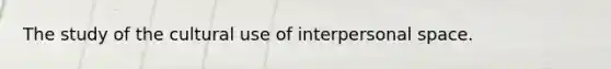 The study of the cultural use of interpersonal space.