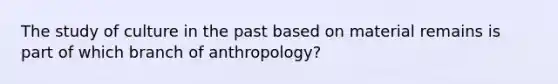 The study of culture in the past based on material remains is part of which branch of anthropology?