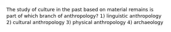 The study of culture in the past based on material remains is part of which branch of anthropology? 1) linguistic anthropology 2) cultural anthropology 3) physical anthropology 4) archaeology