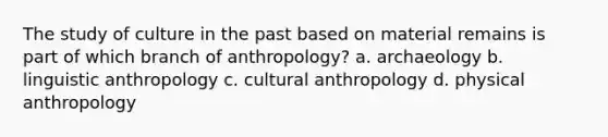 The study of culture in the past based on material remains is part of which branch of anthropology? a. archaeology b. linguistic anthropology c. cultural anthropology d. physical anthropology