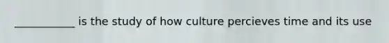 ___________ is the study of how culture percieves time and its use