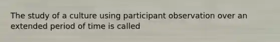The study of a culture using participant observation over an extended period of time is called