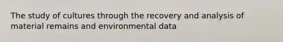 The study of cultures through the recovery and analysis of material remains and environmental data