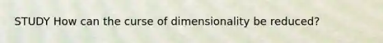 STUDY How can the curse of dimensionality be reduced?