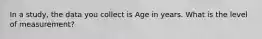 In a study, the data you collect is Age in years. What is the level of measurement?