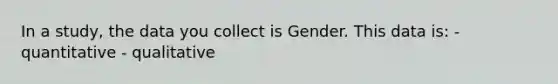 In a study, the data you collect is Gender. This data is: - quantitative - qualitative