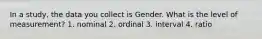 In a study, the data you collect is Gender. What is the level of measurement? 1. nominal 2. ordinal 3. interval 4. ratio