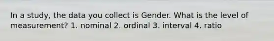 In a study, the data you collect is Gender. What is the level of measurement? 1. nominal 2. ordinal 3. interval 4. ratio