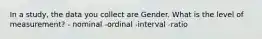 In a study, the data you collect are Gender. What is the level of measurement? - nominal -ordinal -interval -ratio