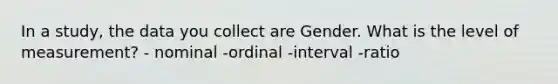 In a study, the data you collect are Gender. What is the level of measurement? - nominal -ordinal -interval -ratio