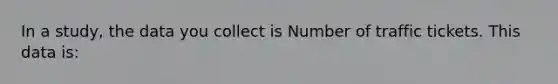 In a study, the data you collect is Number of traffic tickets. This data is: