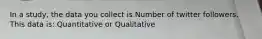 In a study, the data you collect is Number of twitter followers. This data is: Quantitative or Qualitative