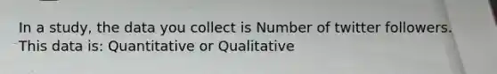 In a study, the data you collect is Number of twitter followers. This data is: Quantitative or Qualitative