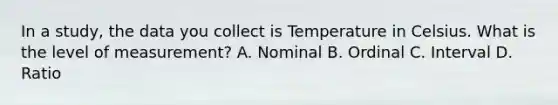 In a study, the data you collect is Temperature in Celsius. What is the level of measurement? A. Nominal B. Ordinal C. Interval D. Ratio