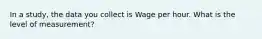 In a study, the data you collect is Wage per hour. What is the level of measurement?