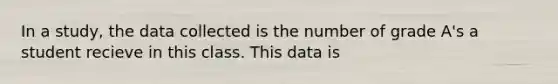 In a study, the data collected is the number of grade A's a student recieve in this class. This data is