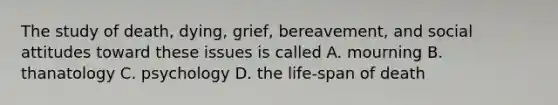 The study of death, dying, grief, bereavement, and social attitudes toward these issues is called A. mourning B. thanatology C. psychology D. the life-span of death