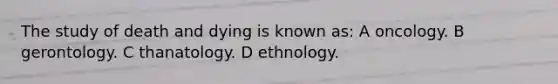 The study of death and dying is known as: A oncology. B gerontology. C thanatology. D ethnology.