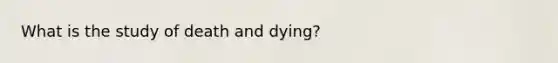 What is the study of death and dying?