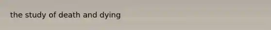 the study of <a href='https://www.questionai.com/knowledge/keSgUsGh0m-death-and-dying' class='anchor-knowledge'>death and dying</a>