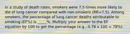 In a study of death rates, smokers were 7.5 times more likely to die of lung cancer compared with non-smokers (RR=7.5). Among smokers, the percentage of lung cancer deaths attributable to smoking (EF%) is _____%. Multiply your answer to the EF equation by 100 to get the percentage (e.g., 0.78 x 100 = 78%).