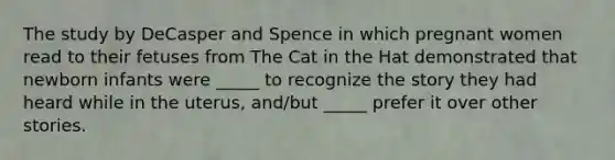 The study by DeCasper and Spence in which pregnant women read to their fetuses from The Cat in the Hat demonstrated that newborn infants were _____ to recognize the story they had heard while in the uterus, and/but _____ prefer it over other stories.