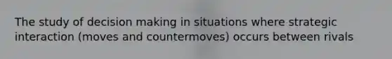 The study of <a href='https://www.questionai.com/knowledge/kuI1pP196d-decision-making' class='anchor-knowledge'>decision making</a> in situations where strategic interaction (moves and countermoves) occurs between rivals