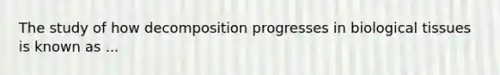 The study of how decomposition progresses in biological tissues is known as ...