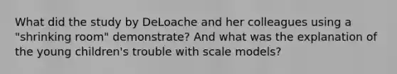 What did the study by DeLoache and her colleagues using a "shrinking room" demonstrate? And what was the explanation of the young children's trouble with scale models?