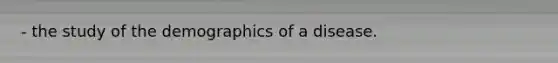 - the study of the demographics of a disease.