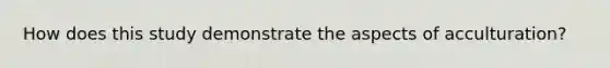 How does this study demonstrate the aspects of acculturation?