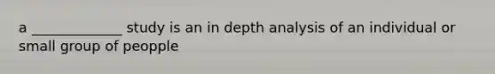 a _____________ study is an in depth analysis of an individual or small group of peopple