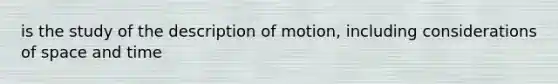 is the study of the description of motion, including considerations of space and time