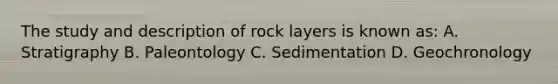 The study and description of rock layers is known as: A. Stratigraphy B. Paleontology C. Sedimentation D. Geochronology