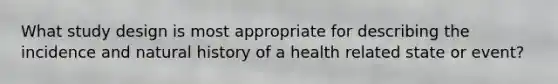 What study design is most appropriate for describing the incidence and natural history of a health related state or event?