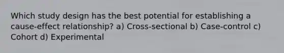 Which study design has the best potential for establishing a cause-effect relationship? a) Cross-sectional b) Case-control c) Cohort d) Experimental