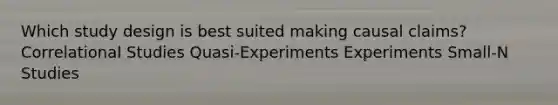 Which study design is best suited making causal claims? Correlational Studies Quasi-Experiments Experiments Small-N Studies