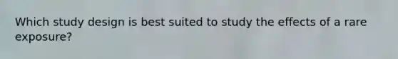 Which study design is best suited to study the effects of a rare exposure?