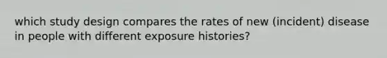 which study design compares the rates of new (incident) disease in people with different exposure histories?