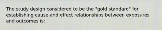 The study design considered to be the "gold standard" for establishing cause and effect relationships between exposures and outcomes is: