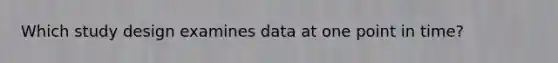 Which study design examines data at one point in time?