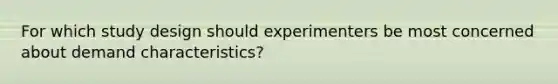 For which study design should experimenters be most concerned about demand characteristics?