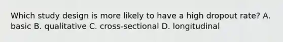 Which study design is more likely to have a high dropout rate? A. basic B. qualitative C. cross-sectional D. longitudinal