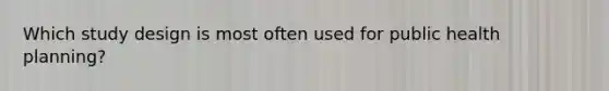 Which study design is most often used for public health planning?